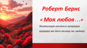 Р. Бернс  «Моя любов…» Поетизація високого почуття кохання, розкриття у віршах його впливу на людину.