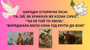 НАРОДНІ ІСТОРИЧНІ ПІСНІ. “ТА, ОЙ, ЯК КРИКНУВ ЖЕ КОЗАК СІРКО”, “ЧИ НЕ ТОЙ ТО ХМІЛЬ”,  “ВИРЯДЖАЛА МАТИ СИНА ПІД КРУТИ ДО БОЮ”