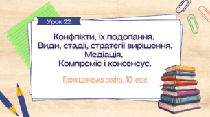 Урок 22. Конфлікти, їх подолання. Види, стадії, стратегії вирішення. Медіація. Компроміс і консенсус.