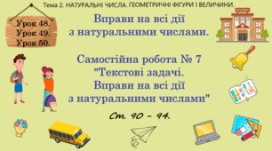 Тема 2. НАТУРАЛЬНІ ЧИСЛА. ГЕОМЕТРИЧНІ ФІГУРИ І ВЕЛИЧИНИ. Уроки 48, 49, 50. (36, 37, 38 теми). Вправи на всі дії з натуральними числами. С.Р. № 7 "Текстові задачі. Вправи на всі дії з натуральними числами".  Ст. 90 - 94.