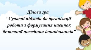 Ділова гра  “Сучасні підходи до організації  роботи з формування навичок  безпечної поведінки дошкільників”