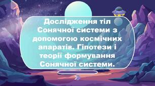 Дослідження тіл Сонячної системи з допомогою космічних апаратів. Гіпотези і теорії формування Сонячної системи.
