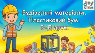 STEM 8 клас. Будівельні матеріали.  Пластиковий бум.  3-Д друк.
