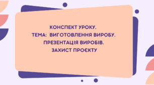 7 клас. Конспект уроку.  Тема:  Виготовлення виробу. Презентація виробів.  Захист проєкту