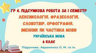ГР 4. Підсумкова робота за І семестр. Лексикологія. Фразеологія. Словотвір. Іменник як частина мови. Українська мова. 6 клас НУШ (підручник: Авраменко О. М. та ін.)