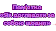Буклет - Пам"ятка "Як доглядати за собою щодня"