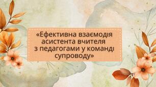 Презентація: «Ефективна взаємодія асистента вчителя з педагогами у команді супроводу»
