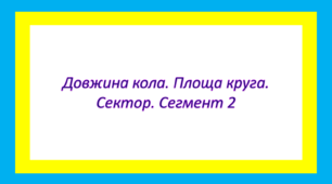 Довжина кола. Площа круга. Сектор. Сегмент