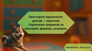 Просторові відношення: довгий — короткий. Порівняння предметів за кольором, формою, розміром.