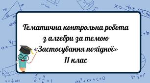 Тематична контрольна робота з алгебри за темою «Застосування похідної»;