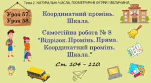 Тема 2. НАТУРАЛЬНІ ЧИСЛА. ГЕОМЕТРИЧНІ ФІГУРИ І ВЕЛИЧИНИ. Уроки 57, 58. (45, 46 теми). Координатний промінь. Шкала. С.Р. № 8 "Відрізок. Промінь. Пряма. Координатний промінь. Шкала."  Ст. 104 - 110.