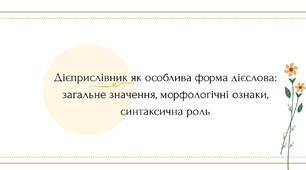 Дієприслівник як особлива форма дієслова: загальне значення, морфологічні ознаки, синтаксична роль