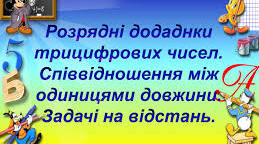  Розрядні доданки трицифрових чисел. Співвідношення між одиницями довжини. Задачі на відстань.