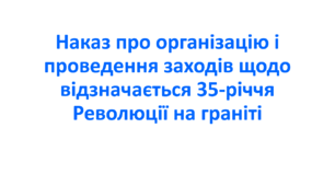 Наказ про організацію і проведення заходів щодо відзначається 35-річчя Революції на граніті