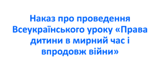 Наказ про проведення Всеукраїнського уроку «Права дитини в мирний час і впродовж війни»