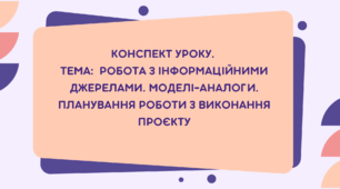 6 клас. Конспект уроку. Тема: Робота з інформаційними джерелами. Моделі-аналоги. Планування роботи з виконання проєкту