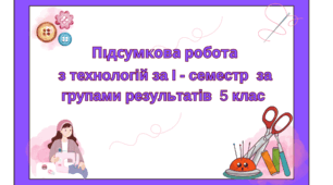 Підсумкова робота  з технологій за І - семестр  за групами результатів  5 клас
