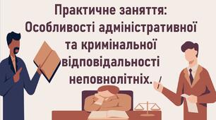 Практичне заняття: Особливості адміністративної та кримінальної відповідальності неповнолітніх.