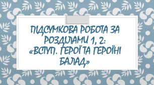 Підсумкова робота за розділами 1, 2: «Вступ.  Герої та героїні балад»
