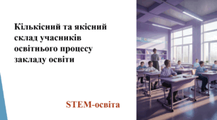 Кількісний та якісний склад учасників освітнього процесу закладу освіти. STEM-освіта