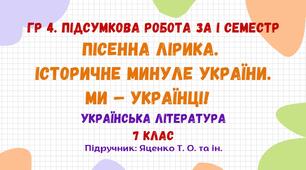 ГР 4. Підсумкова робота за І семестр. Пісенна лірика. Історичне минуле України. Ми – українці! Українська література. 7 клас НУШ (підручник: Яценко Т. О. та ін.)