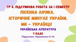 ГР 4. Підсумкова робота за І семестр. Пісенна лірика. Історичне минуле України. Ми – українці! Українська література. 7 клас НУШ (підручник: Авраменко О. М.)