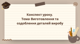 9 клас. Конспект уроку.  Тема: Виготовлення та оздоблення деталей виробу