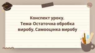 9 клас. Конспект уроку. Тема: Остаточна обробка виробу. Самооцінка виробу