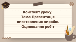 9 клас. Конспект уроку.  Тема: Презентація виготовлених виробів. Оцінювання робіт