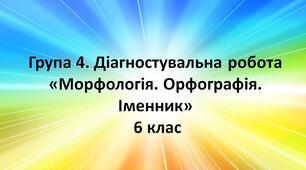 Група 4. Діагностувальна робота "Морфологія. Орфографія. Іменник"