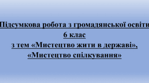 Підсумкова робота з громадянської освіти за групами з тем «Мистецтво жити в державі», «Мистецтво спілкування». 6 клас.