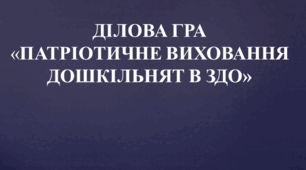 ДІЛОВА ГРА «ПАТРІОТИЧНЕ ВИХОВАННЯ ДОШКІЛЬНЯТ В ЗДО»