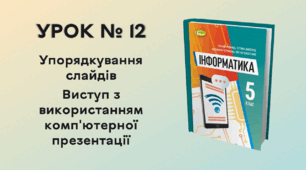  УРОК № 12. Упорядкування слайдів. Виступ з використанням комп'ютерної презентації