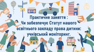 Практичне заняття :  Чи забезпечує Статут нашого освітнього закладу права дитини: учнівський моніторинг.