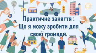 Практичне заняття :  Що я можу зробити для своєї громади.