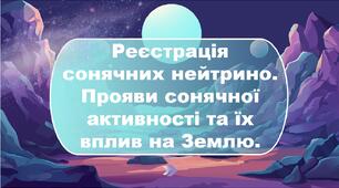Реєстрація сонячних нейтрино.  Прояви сонячної активності та їх вплив на Землю.