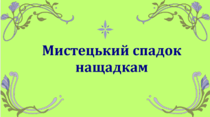 Підсумкова робота за І семестр. ГР 4. "Мистецький спадок нащадкам"