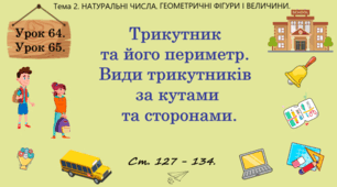 Тема 2. НАТУРАЛЬНІ ЧИСЛА. ГЕОМЕТРИЧНІ ФІГУРИ І ВЕЛИЧИНИ. Уроки 64, 65. (52, 53 теми).  Трикутник та його периметр. Види трикутників за кутами та сторонами. Ст. 127 - 134.