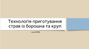Презентація з трудового навчання на тему: "Технологія приготування страв із борошна та круп"
