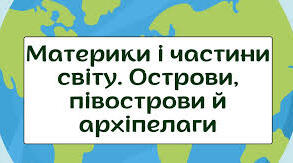 Материки, острови, півострови, аргіпелаги