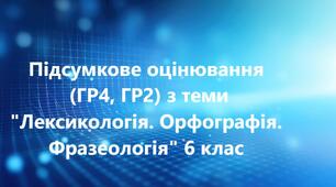 Підсумкове оцінювання (ГР4, ГР2) з теми "Лексикологія. Орфографія. Фразеологія" 6 клас