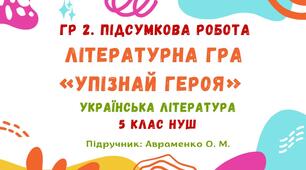 ГР 2. Підсумкова робота. Літературна гра «Упізнай героя». Українська література. 5 клас НУШ (підручник: Авраменко О. М.)