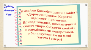 Михайло Коцюбинський. Повість «Дорогою ціною». Короткі відомості про митця. Пригодницький, романтичний сюжет твору. Сюжетні колізії з несподіваними поворотами, з балансуванням на межі життя і смерті (презентація, робочий аркуш, інтерактивна вікторина)