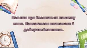 Конспект уроку: "Поняття про іменник як частину мови. Навчаємося визначати й добирати іменники."