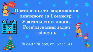Повторення та закріплення вивченого за І семестр. Узагальнення знань. Розв’язування задач і рівнянь. № 849 - № 858, ст. 139 -  141. (Ч. І).