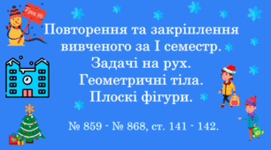 Повторення та закріплення вивченого за І семестр. Задачі на рух. Геометричні тіла. Плоскі фігури. № 859 - № 868, ст. 141 - 142. (Ч. І).