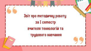 Звіт про методичну роботу  за І семестр вчителя технологій та трудового навчання