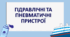 ГІДРАВЛІЧНІ ТА ПНЕВМАТИЧНІ ПРИСТРОЇ