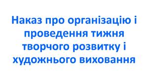 Наказ про організацію і проведення тижня творчого розвитку і  художнього виховання