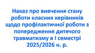 Наказ про вивчення стану роботи класних керівників щодо профілактичної роботи з попередження дитячого травматизму в І семестрі 2025/2026 н. р.